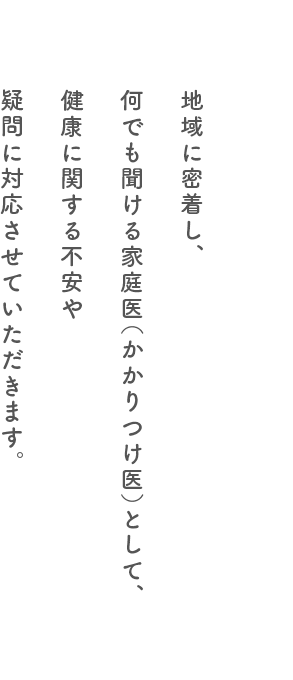 地域に密着し、何でも聞ける家庭医(かかりつけ医)として、健康に関する不安や疑問に対応させていただきます。